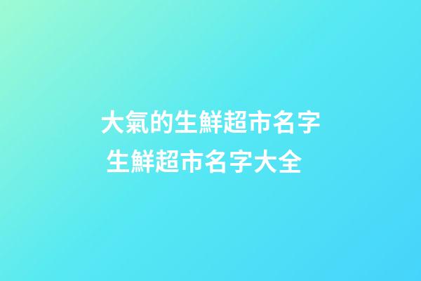 大氣的生鮮超市名字 生鮮超市名字大全-第1張-店鋪起名-玄機派